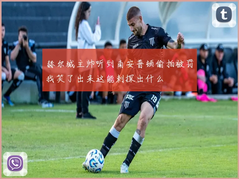 赫尔城主帅听到南安普顿偷拍被罚我笑了出来这能刺探出什么