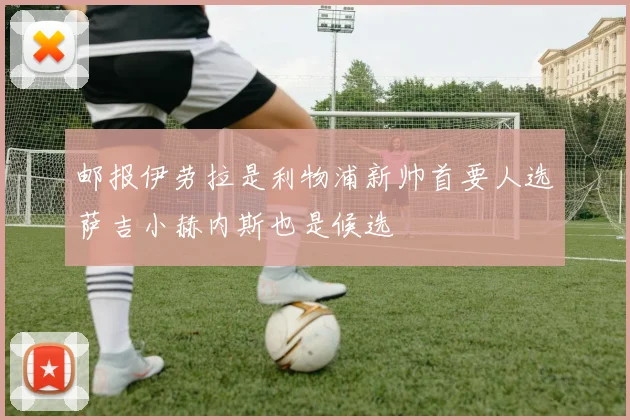 邮报伊劳拉是利物浦新帅首要人选萨吉小赫内斯也是候选